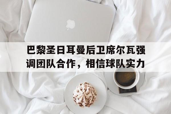 爱游戏在线-巴黎圣日耳曼后卫席尔瓦强调团队合作，相信球队实力的简单介绍